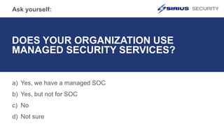 Ask yourself:
DOES YOUR ORGANIZATION USE
MANAGED SECURITY SERVICES?
a) Yes, we have a managed SOC
b) Yes, but not for SOC
c) No
d) Not sure
 