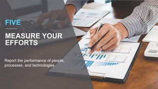 FIVE
MEASURE YOUR
EFFORTS
Report the performance of people,
processes, and technologies
 