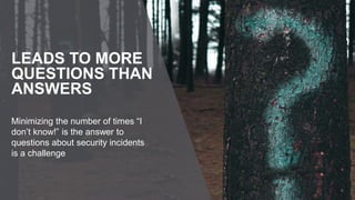 Minimizing the number of times “I
don’t know!” is the answer to
questions about security incidents
is a challenge
LEADS TO MORE
QUESTIONS THAN
ANSWERS
 