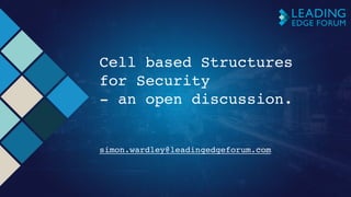 Cell based Structures
for Security
- an open discussion.
simon.wardley@leadingedgeforum.com 
 