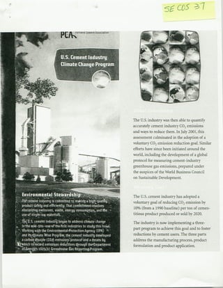 The U.S. industry was then able to quantify
                                                                                   accurately cement industry CO2 emissions
                                                                                   and ways to reduce them. In July 2001, this
                                                                                   assessment culminated in the adoption of a
                                                                                   voluntary CO emission reduction goal. Similar
                                                                                                 2
                                                                                   efforts have since been initiated around the
                                                              I                   ~~~~~~world, including the development of a global
                                                              .7                  ~~~~~protocol for measuring cement-industry
                                                                          I   -   ~~greenhouse gas emissions, prepared under
                                                                                    the auspices of the World Business Council
                                                                                    on Sustainable Development.



                                                                                   The U.S. cement industry has adopted a
-   a
    -                  *w        *                                                ~~~~~~~~~~voluntary goal of reducing CO 2 emission by
                                         *   .*                                   ~~~~~~~~10% baseline) per ton of cemen-
                                                                                      (from a 1990
*       *.                                                                        ~~~~~~~~~~~~~~titious or sold by 2020.
                                                                                         product produced
              *    I    ....                      .                               ~~~~~~~~~Thenow implementing a three-
                                                                                      industry is
             I'I   1,       I-       -       a        a               ~       ~    pr   pora        t   chee     hs    ol    n   t   ose

                                             -                                    ~~~~~~~~reductions by cement users. The three parts
                                                                                   address the manufacturing process, product
                                                          a       -               ~~~~~~formulation and product application.
 