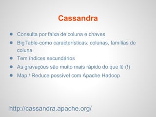 Cassandra
● Consulta por faixa de coluna e chaves
● BigTable-como características: colunas, famílias de
coluna
● Tem índices secundários
● As gravações são muito mais rápido do que lê (!)
● Map / Reduce possível com Apache Hadoop
http://cassandra.apache.org/
 
