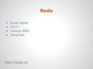 Redis
● Super rápido
● C/C++
● Licença: BSD
● Telnet-like
http://redis.io/
 