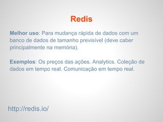 Redis
Melhor uso: Para mudança rápida de dados com um
banco de dados de tamanho previsível (deve caber
principalmente na memória).
Exemplos: Os preços das ações. Analytics. Coleção de
dados em tempo real. Comunicação em tempo real.
http://redis.io/
 