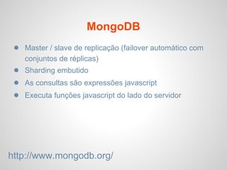 MongoDB
● Master / slave de replicação (failover automático com
conjuntos de réplicas)
● Sharding embutido
● As consultas são expressões javascript
● Executa funções javascript do lado do servidor
http://www.mongodb.org/
 