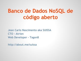 Banco de Dados NoSQL de
código aberto
Jean Carlo Nascimento aka SUISSA
CTO - Atrion
Web Developer - Tagon8
http://about.me/suissa
 