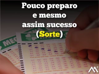 Pouco preparo
e mesmo
assim sucesso
(Sorte)
 