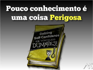 Pouco conhecimento é
uma coisa Perigosa
 