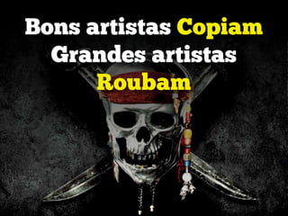 Bons artistas Copiam
Grandes artistas
Roubam
 