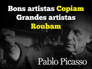 Bons artistas Copiam
Grandes artistas
Roubam
 