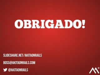 OBRIGADO!
slideshare.net/akitaonrails
boss@akitaonrails.com
@akitaonrails
 