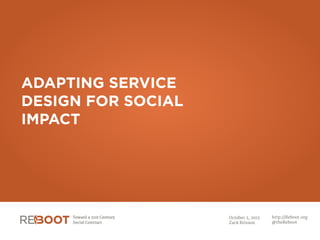 ADAPTING SERVICE
DESIGN FOR SOCIAL
IMPACT
October 2, 2015 
Zack Brisson
http://Reboot.org 
@theReboot
 