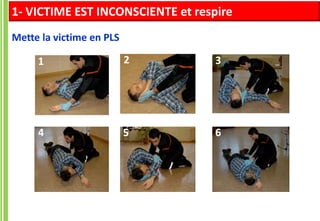 Mette la victime en PLS
1 2 3
4 5 6
1- VICTIME EST INCONSCIENTE et respire
 