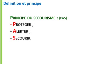 PRINCIPE DU SECOURISME : (PAS)
- PROTÉGER ;
- ALERTER ;
- SECOURIR.
Définition et principe
 