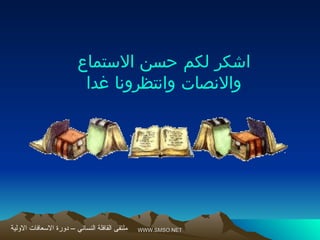 WWW.SMSO.NET
WWW.SMSO.NET
‫االستماع‬ ‫حسن‬ ‫لكم‬ ‫اشكر‬
‫غدا‬ ‫وانتظرونا‬ ‫واالنصات‬
‫االولية‬ ‫االسعافات‬ ‫دورة‬ – ‫النسائي‬ ‫القافلة‬ ‫ملتقى‬
 