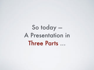 So today —
A Presentation in
Three Parts …
 