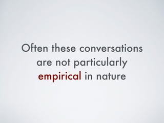 Often these conversations
are not particularly
empirical in nature
 