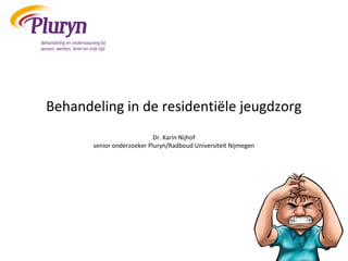 Behandeling in de residentiële jeugdzorg
Dr. Karin Nijhof
senior onderzoeker Pluryn/Radboud Universiteit Nijmegen
 