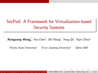 SecPod: A Framework for Virtualization-based
Security Systems
Xiaoguang Wang:
6, Yue Chen:, Zhi Wang:, Yong Qi6, Yajin Zhou;
Florida State University:
Xi’an Jiaotong University6
Qihoo 360;
SecPod: A Framework for Virtualization-based Security Systems 2015 USENIX ATC July 8-10 2015 Santa Clara, CA 1/22
 