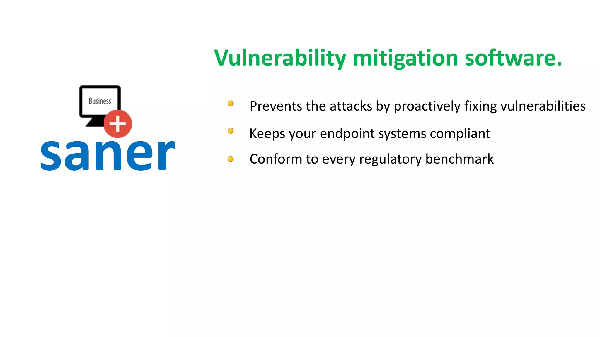 Keeps your endpoint systems compliant
Vulnerability mitigation software.
Prevents the attacks by proactively fixing vulnerabilities
saner Conform to every regulatory benchmark
 