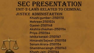 SEC PRESENTATION
UNIT-2-LAWS RELATED TO CRIMINAL
JUSTICE ADMINISTARTION
Khushigumber-21501170
Mehreen21501024
Ojaswi-21501148
Akshitachauhan-21501156
Priya-21501164
Ishikabansal-21501167
HimanshiSejwal–21501158
Sonam Arora-21501154
Shambhavisingh-21501163
KhushiJain-21501166
 