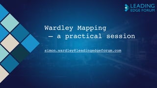 Wardley Mapping
– a practical session
 
simon.wardley@leadingedgeforum.com
 