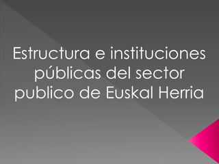 Estructura e instituciones
públicas del sector
publico de Euskal Herria
 