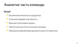 Аналитик часть команды
17
Когда?
 В компании несколько продуктов.
 Сложная предметная область.
 Важный и рисковый проект.
 Неопытная или непостоянная команда.
 Обширная офлайновая документация по проектам.
 