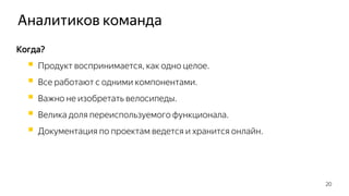Аналитиков команда
20
Когда?
 Продукт воспринимается, как одно целое.
 Все работают с одними компонентами.
 Важно не изобретать велосипеды.
 Велика доля переиспользуемого функционала.
 Документация по проектам ведется и хранится онлайн.
 
