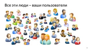 Все эти люди – ваши пользователи
4
 