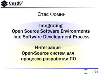 Стас Фомин

             Integrating
Open Source Software Environments
 into Software Development Process

         Интеграция
    Open-Source систем для
    процесса разработки ПО

                                     1/24
 