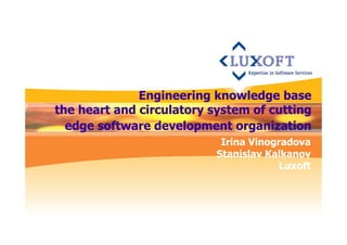 Engineering knowledge base 
the heart and circulatory system of cutting 
edge software development organization 
Irina Vinogradova 
Stanislav Kalkanov 
Luxoft 
 