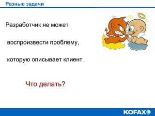 Разные задачи

Разработчик не может
воспроизвести проблему,
которую описывает клиент.

Что делать?

 