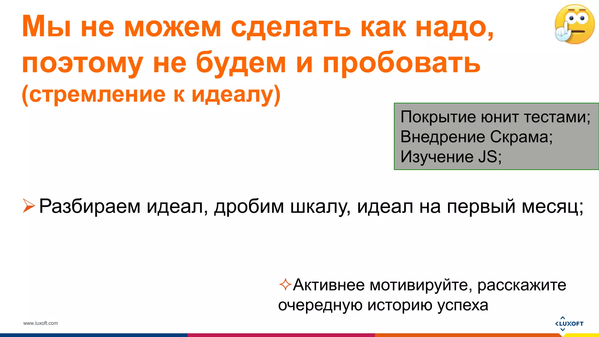 www.luxoft.com
Мы не можем сделать как надо,
поэтому не будем и пробовать
(стремление к идеалу)
Разбираем идеал, дробим шкалу, идеал на первый месяц;
Покрытие юнит тестами;
Внедрение Скрама;
Изучение JS;
Активнее мотивируйте, расскажите
очередную историю успеха
 