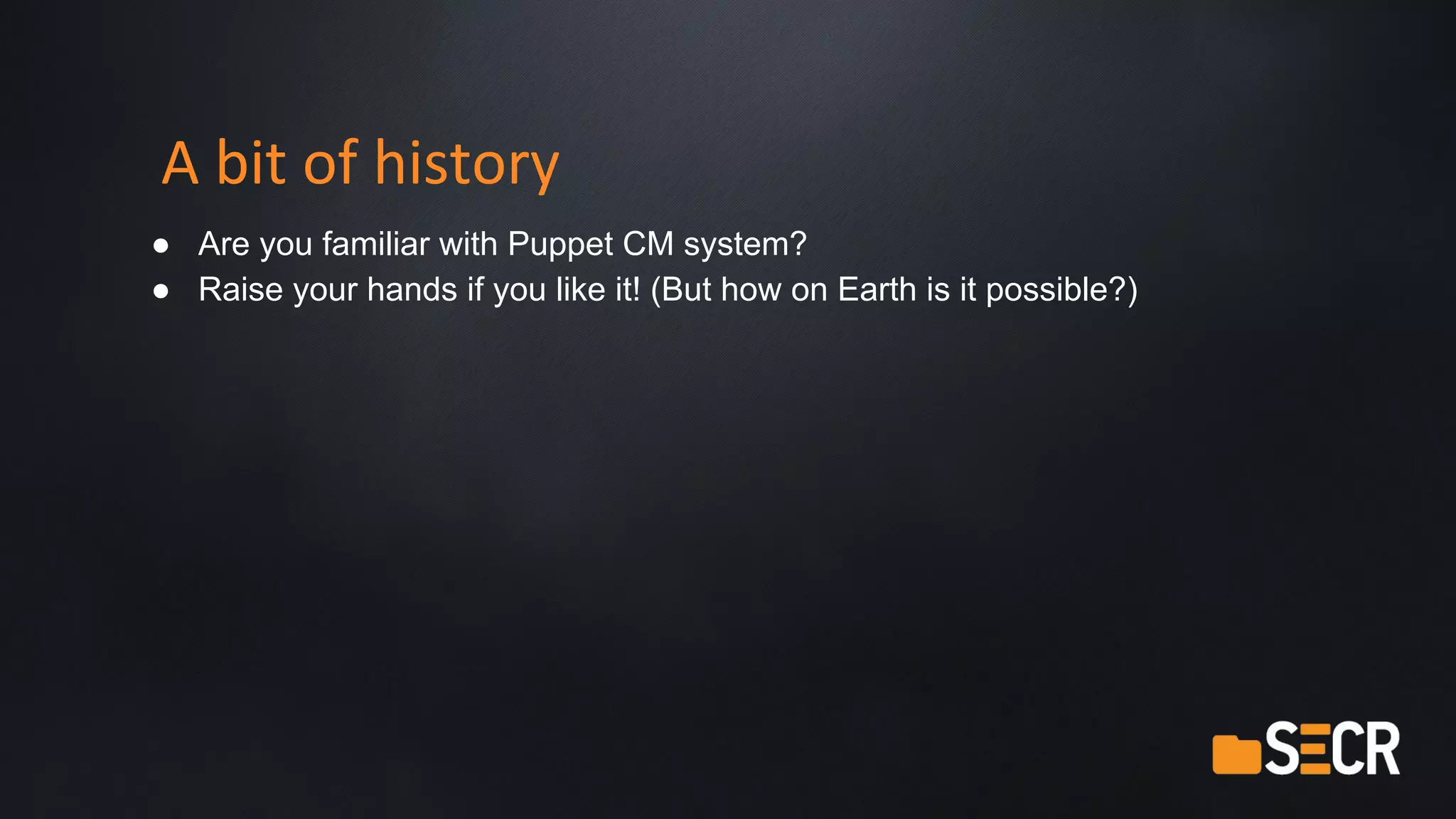 A bit of history
● Are you familiar with Puppet CM system?
● Raise your hands if you like it! (But how on Earth is it possible?)
 