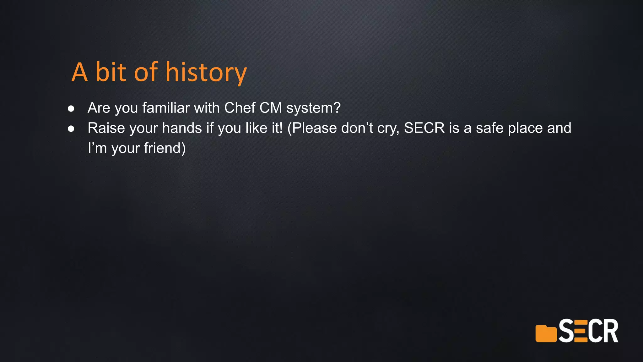 A bit of history
● Are you familiar with Chef CM system?
● Raise your hands if you like it! (Please don’t cry, SECR is a safe place and
I’m your friend)
 