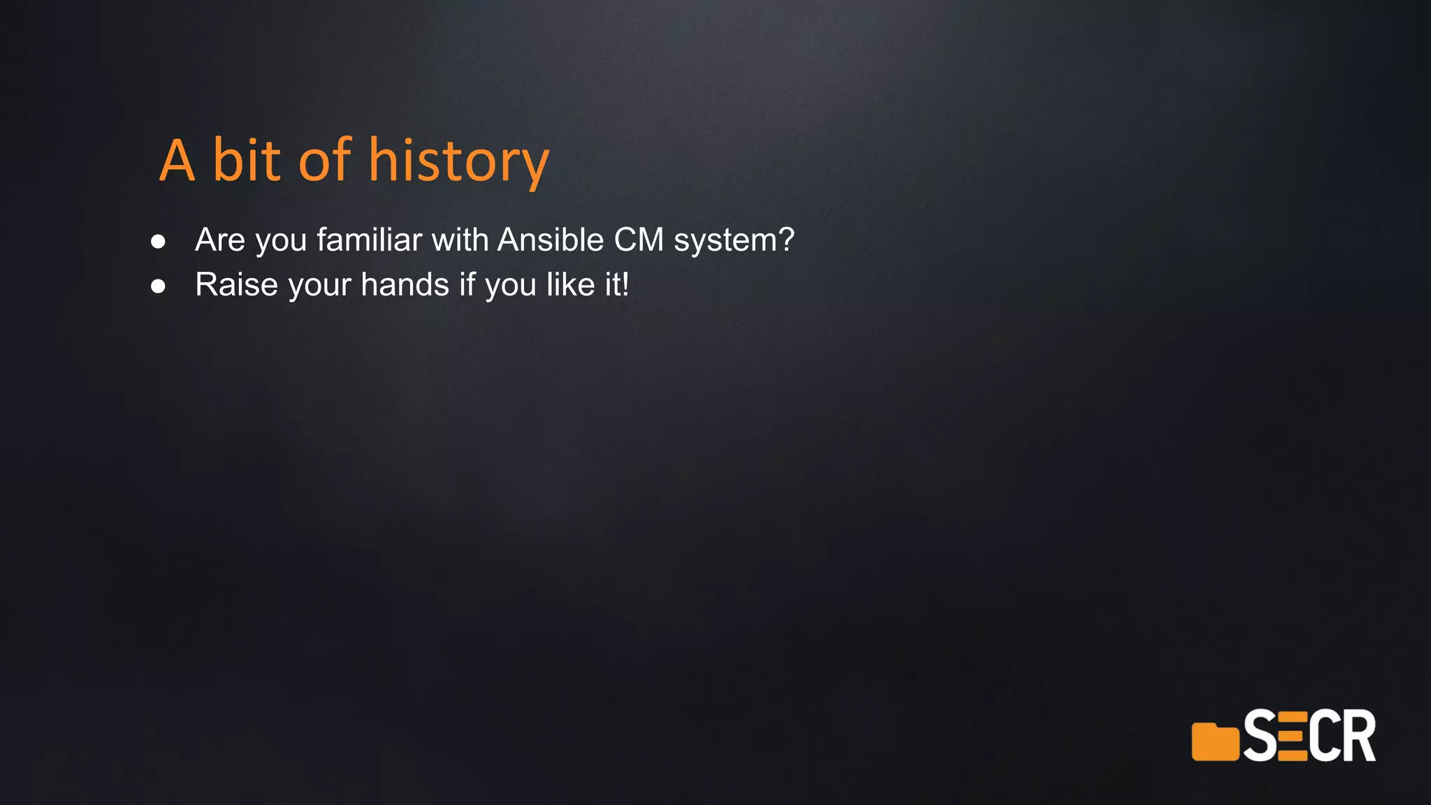A bit of history
● Are you familiar with Ansible CM system?
● Raise your hands if you like it!
 