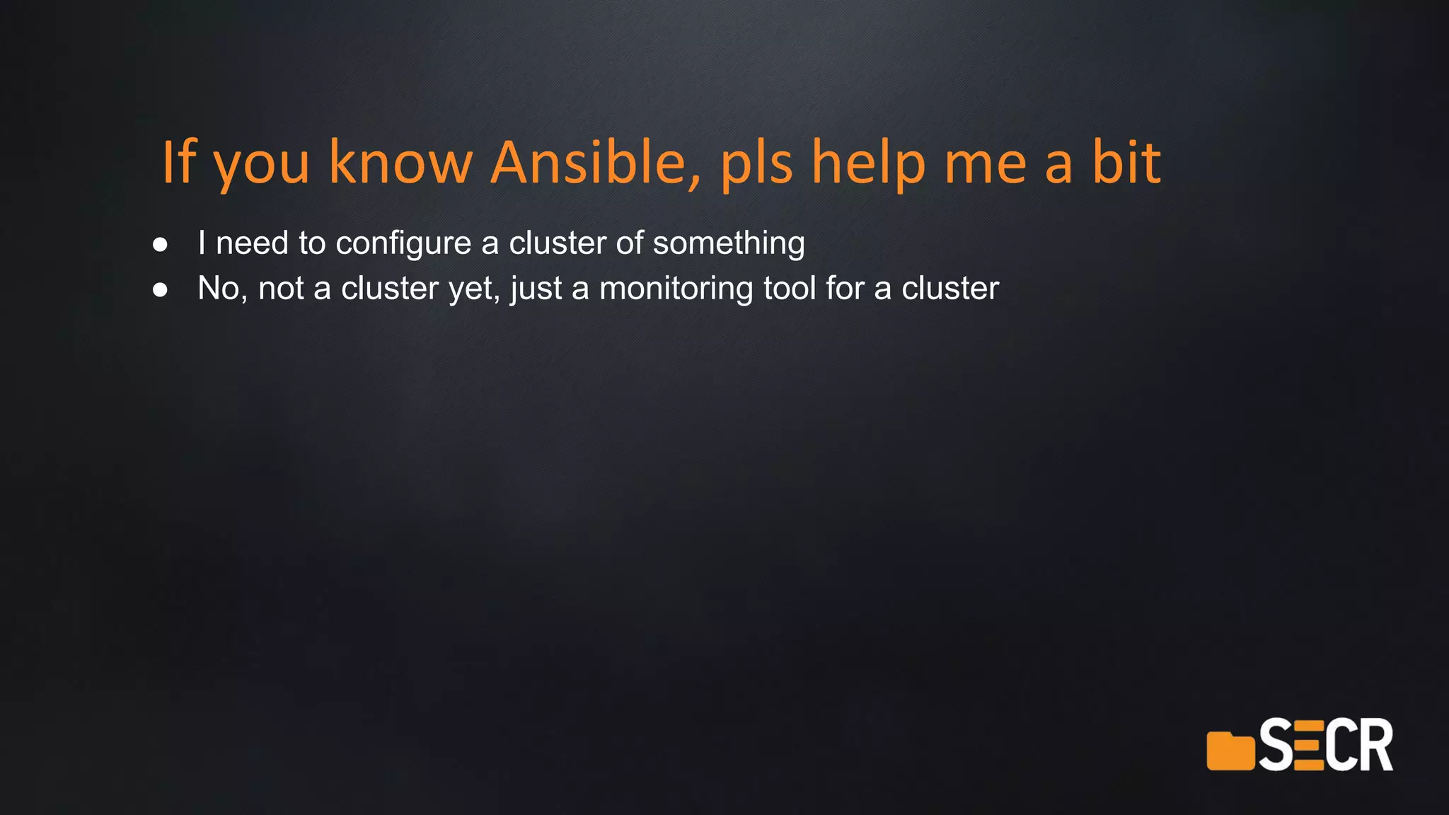If you know Ansible, pls help me a bit
● I need to configure a cluster of something
● No, not a cluster yet, just a monitoring tool for a cluster
 