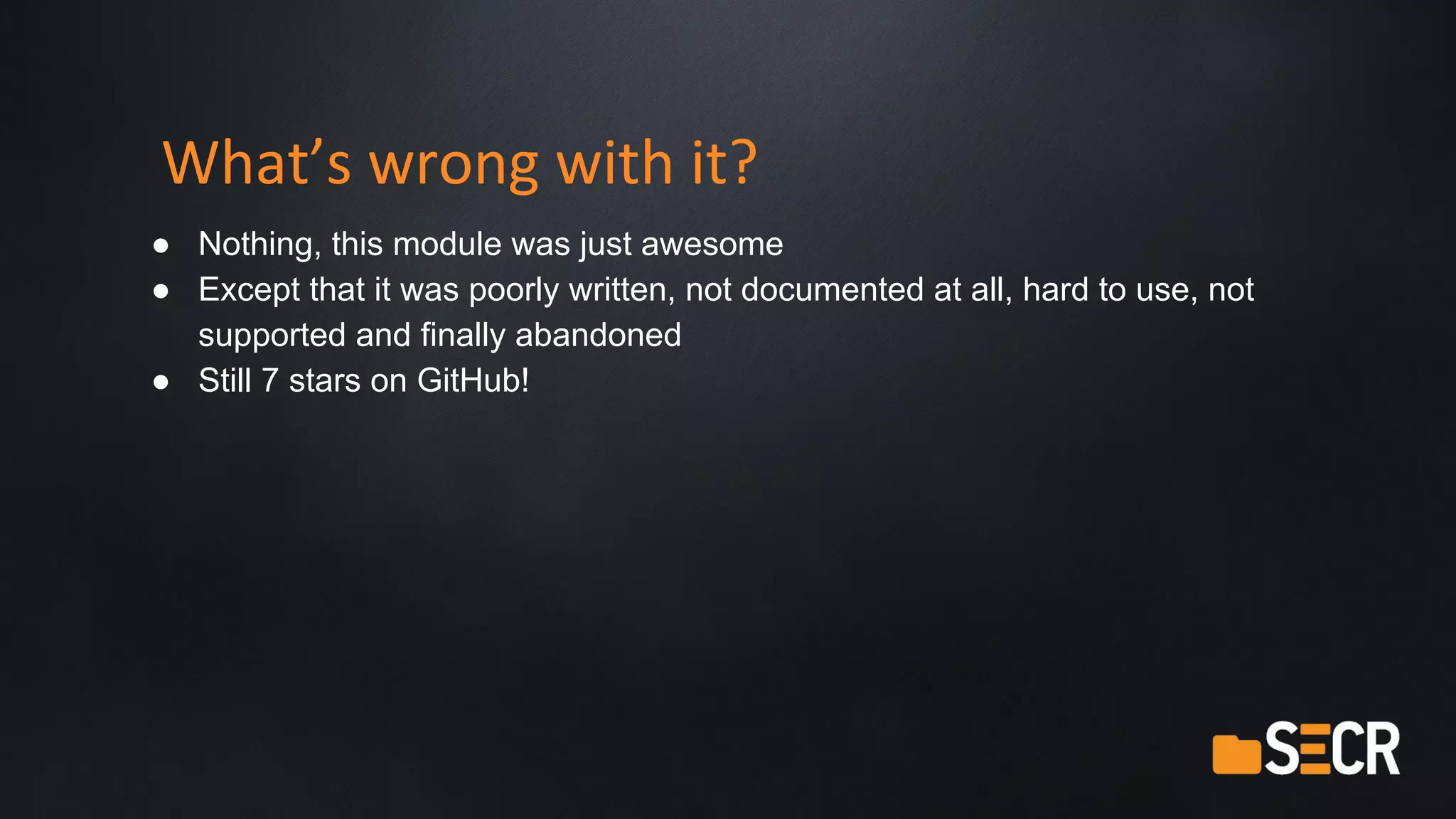 What’s wrong with it?
● Nothing, this module was just awesome
● Except that it was poorly written, not documented at all, hard to use, not
supported and finally abandoned
● Still 7 stars on GitHub!
 