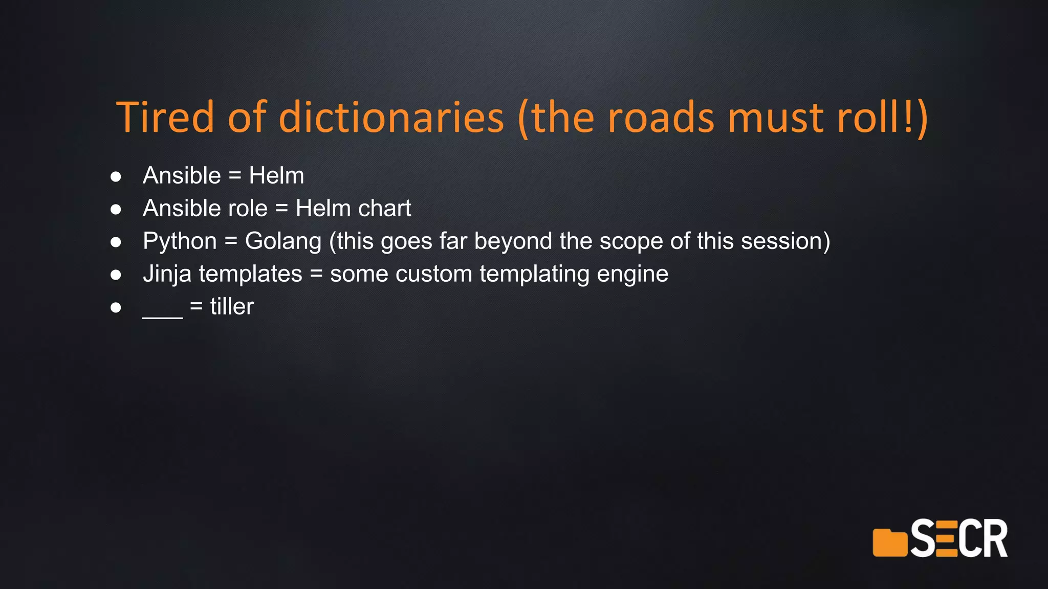 Tired of dictionaries (the roads must roll!)
● Ansible = Helm
● Ansible role = Helm chart
● Python = Golang (this goes far beyond the scope of this session)
● Jinja templates = some custom templating engine
● ___ = tiller
 