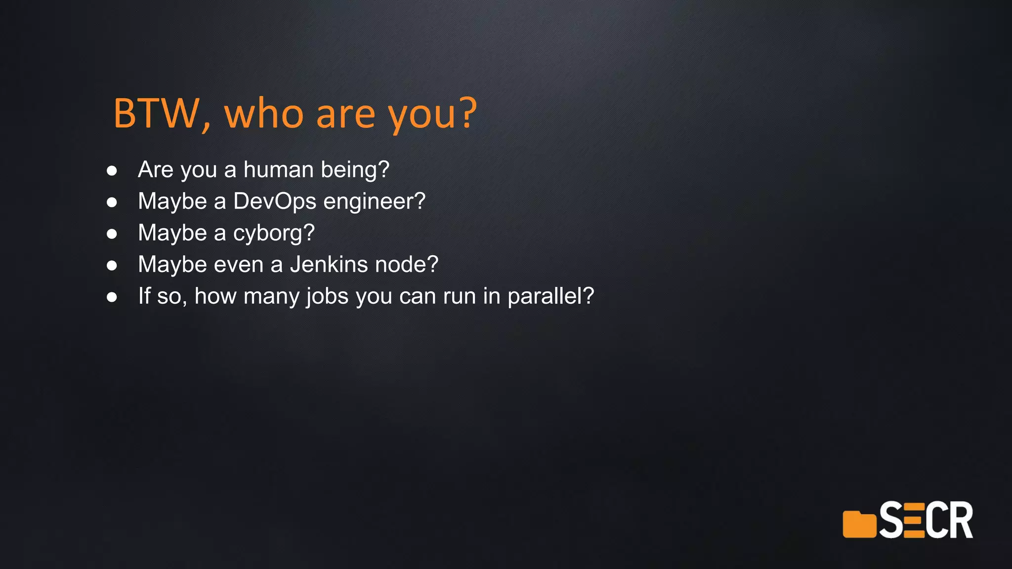 BTW, who are you?
● Are you a human being?
● Maybe a DevOps engineer?
● Maybe a cyborg?
● Maybe even a Jenkins node?
● If so, how many jobs you can run in parallel?
 
