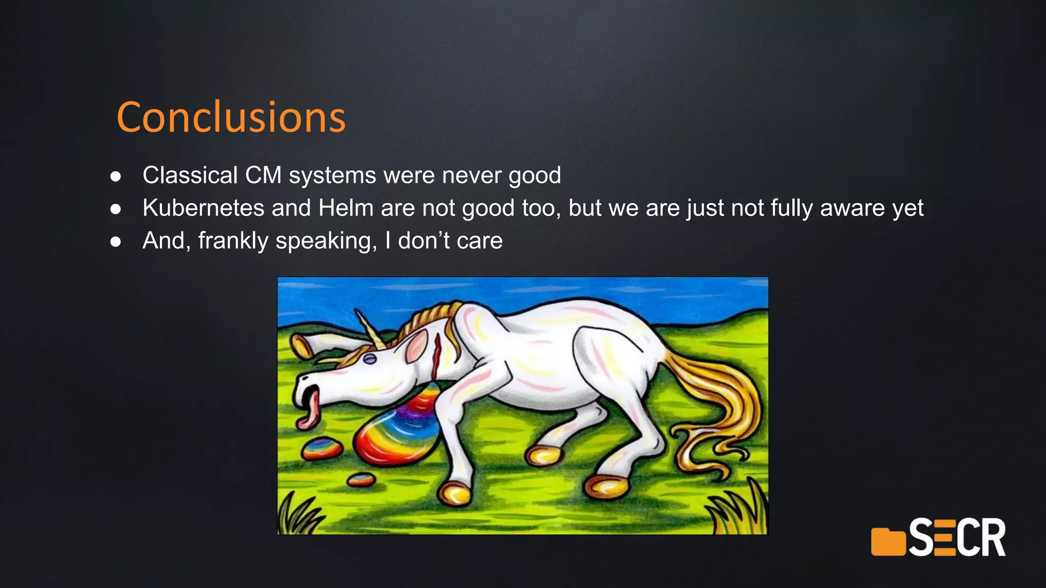 Conclusions
● Classical CM systems were never good
● Kubernetes and Helm are not good too, but we are just not fully aware yet
● And, frankly speaking, I don’t care
 
