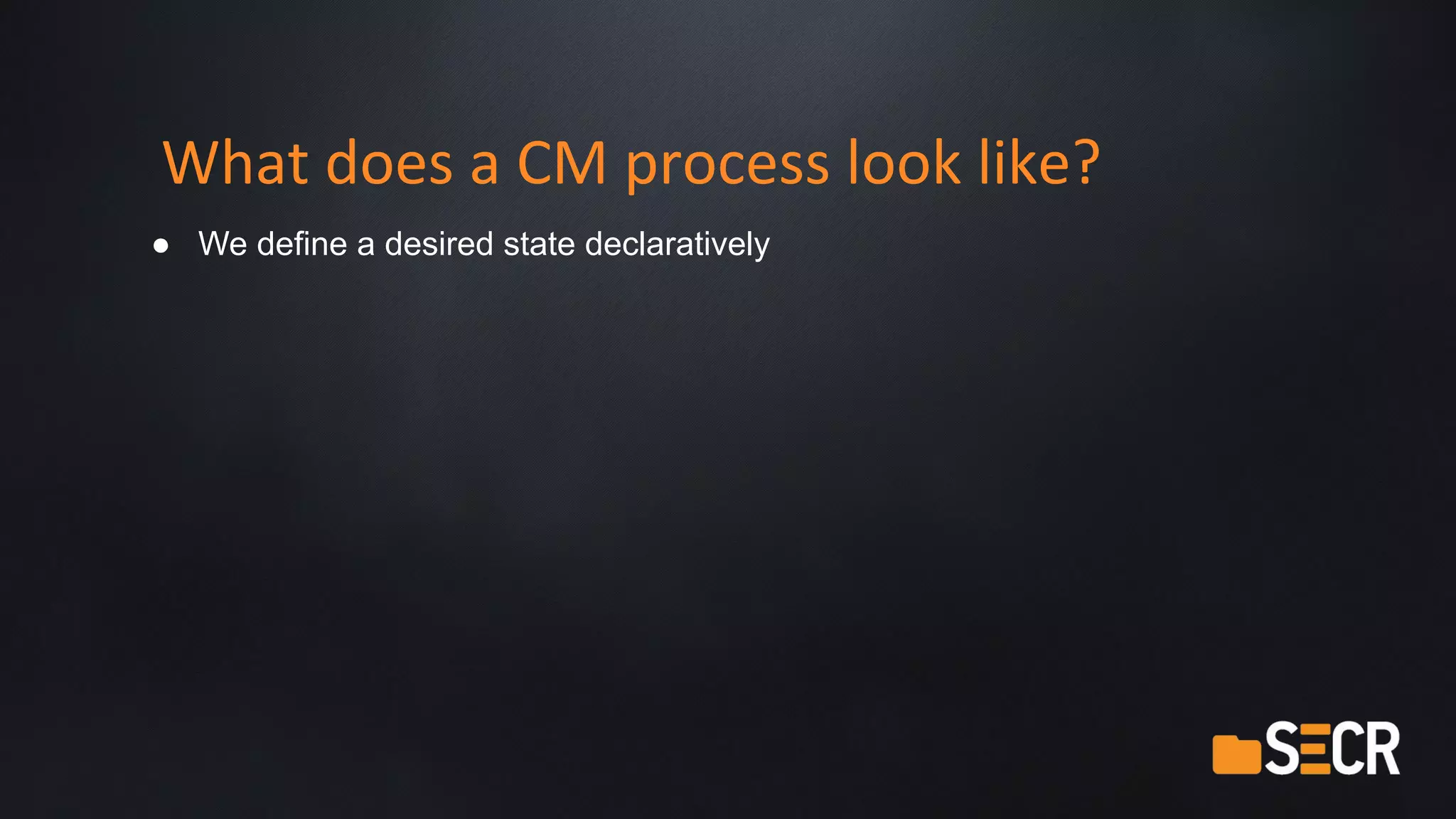 What does a CM process look like?
● We define a desired state declaratively
 