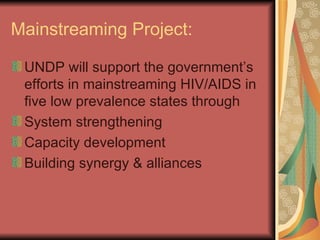 Mainstreaming Project: UNDP will support the government’s efforts in mainstreaming HIV/AIDS in five low prevalence states through  System strengthening Capacity development Building synergy & alliances  