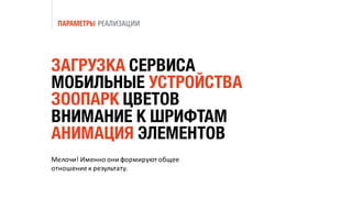 ПАРАМЕТРЫ РЕАЛИЗАЦИИ
Мелочи!	Именно	они	формируют	общее	
отношение	к	результату.
ЗАГРУЗКА СЕРВИСА
МОБИЛЬНЫЕ УСТРОЙСТВА
ЗООПАРК ЦВЕТОВ
ВНИМАНИЕ К ШРИФТАМ
АНИМАЦИЯ ЭЛЕМЕНТОВ
 