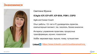 www.luxoft.com
Знакомимся
Светлана Мухина
ICAgile ICP, ICP-ATF, ICP-BVA, PSM I, CSPO
Agile and Career Coach
Опыт работы: 13+ лет в IT, руководитель проектов,
компьютерный лингвист, тех. писатель, бизнес-аналитик
Интересы: управление проектами, процессные
трансформации, коучинг, психология
Хобби: верховая езда, музыка, покер, путешествия
https://www.linkedin.com/in/svetlanamukhina
 