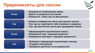 www.luxoft.com
Пререквизиты для сессии
• Определите необходимое время
• Будьте в ресурсном состоянии
• Попросите, чтобы вас не беспокоили
Когда
• Найдите комфортное место для коучинг сессии
• Там, где вы чувствуете тебя спокойно и уверенно
• Там, где достаточно места для проведения техник
Где
• Сформулируйте коучинговый запрос
• Определите ваш “хороший результат”
• Определите критерии “хорошего результата”
Зачем
• Выберите подходящую коучинговую технику
• Следуйте инструкции
• Проверьте достигли ли вы результата
Как
 