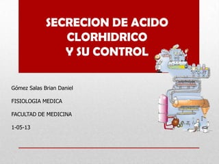 SECRECION DE ACIDO
CLORHIDRICO
Y SU CONTROL
Gómez Salas Brian Daniel
FISIOLOGIA MEDICA
FACULTAD DE MEDICINA
1-05-13
 