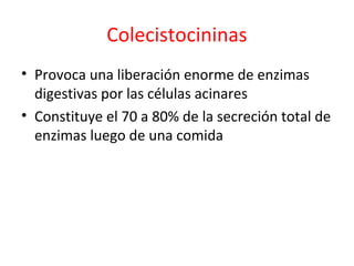 Colecistocininas
• Provoca una liberación enorme de enzimas
digestivas por las células acinares
• Constituye el 70 a 80% de la secreción total de
enzimas luego de una comida
 
