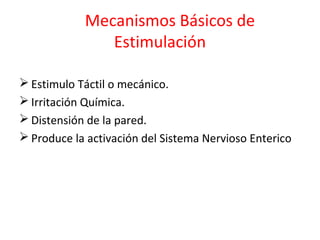 Mecanismos Básicos de
Estimulación
 Estimulo Táctil o mecánico.
 Irritación Química.
 Distensión de la pared.
 Produce la activación del Sistema Nervioso Enterico
 